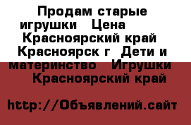 Продам старые игрушки › Цена ­ 500 - Красноярский край, Красноярск г. Дети и материнство » Игрушки   . Красноярский край